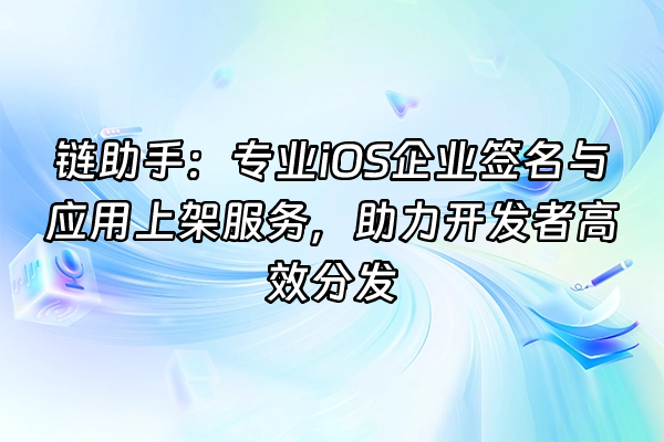 +链助手：专业iOS企业签名与应用上架服务，助力开发者高效分发+