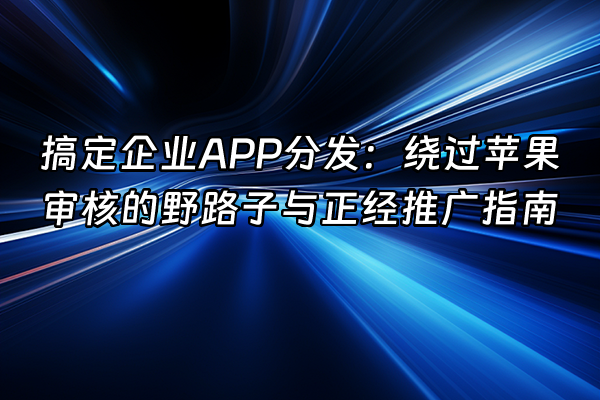 +搞定企业APP分发：绕过苹果审核的野路子与正经推广指南+