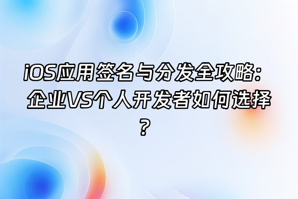 +iOS应用签名与分发全攻略：企业VS个人开发者如何选择？+