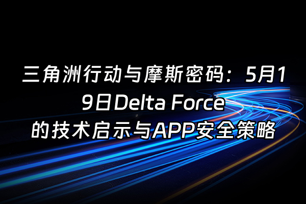 +三角洲行动与摩斯密码：5月19日Delta Force的技术启示与APP安全策略+