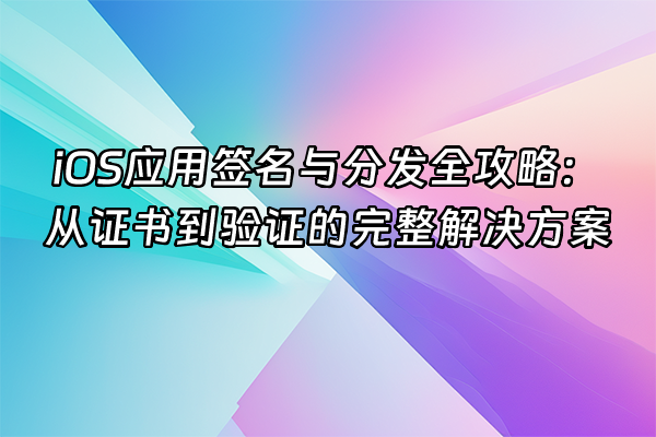+iOS应用签名与分发全攻略：从证书到验证的完整解决方案+