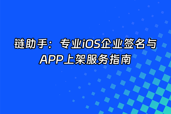 +链助手：专业iOS企业签名与APP上架服务指南+