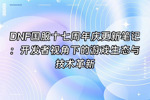 +DNF国服十七周年庆更新笔记：开发者视角下的游戏生态与技术革新+