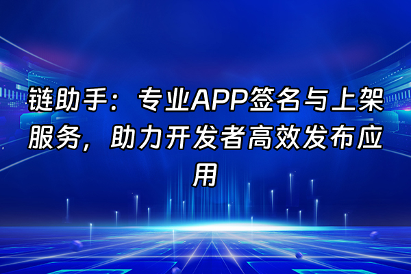 +链助手：专业APP签名与上架服务，助力开发者高效发布应用+
