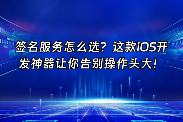 +签名服务怎么选？这款iOS开发神器让你告别操作头大！+