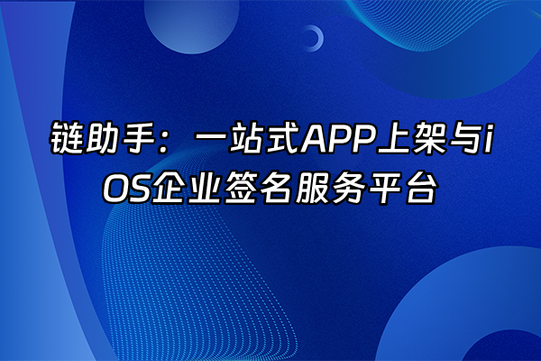 +链助手：一站式APP上架与iOS企业签名服务平台+