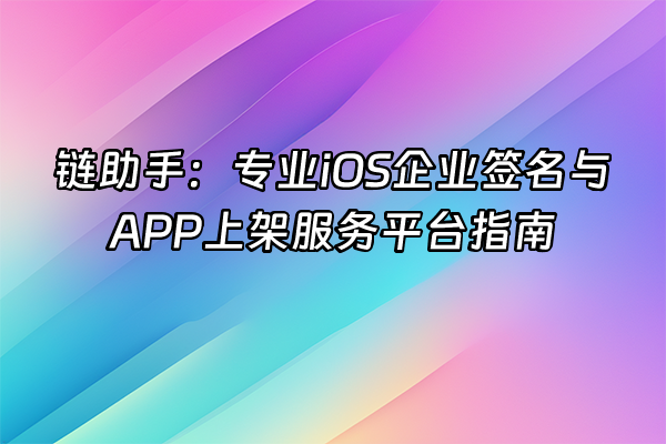 +链助手：专业iOS企业签名与APP上架服务平台指南+