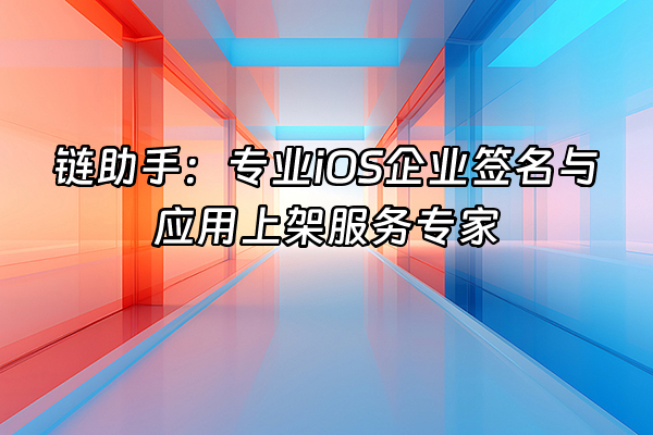 +链助手：专业iOS企业签名与应用上架服务专家+