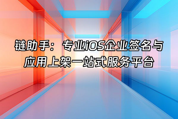 +链助手：专业iOS企业签名与应用上架一站式服务平台+