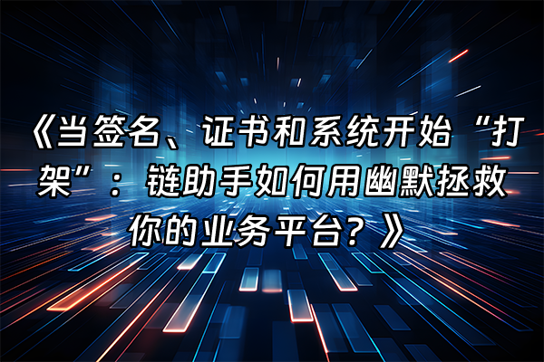 +《当签名、证书和系统开始“打架”：链助手如何用幽默拯救你的业务平台？》+