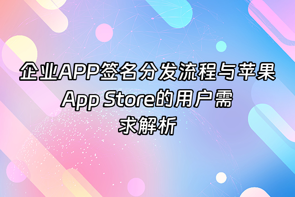 +企业APP签名分发流程与苹果App Store的用户需求解析+