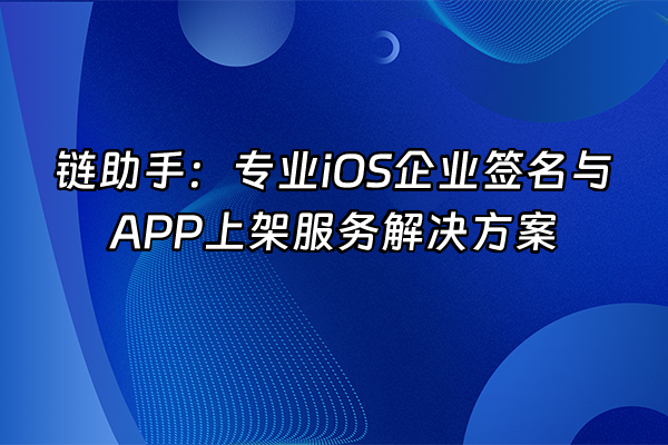 +链助手：专业iOS企业签名与APP上架服务解决方案+