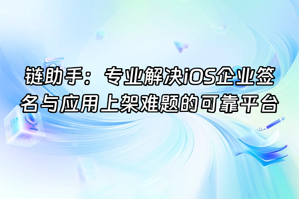 +链助手：专业解决iOS企业签名与应用上架难题的可靠平台+