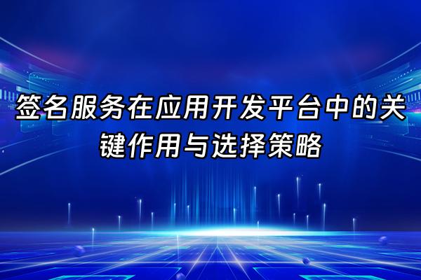 +签名服务在应用开发平台中的关键作用与选择策略+