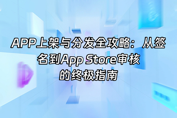 +APP上架与分发全攻略：从签名到App Store审核的终极指南+