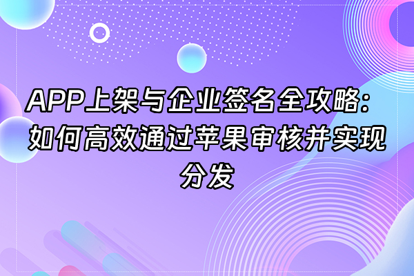 +APP上架与企业签名全攻略：如何高效通过苹果审核并实现分发+