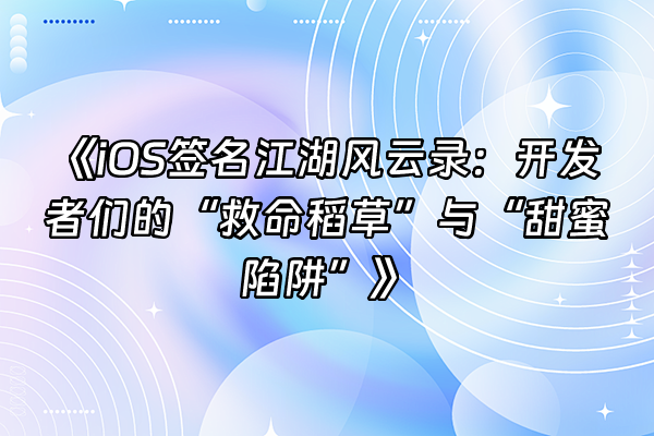 +《iOS签名江湖风云录：开发者们的“救命稻草”与“甜蜜陷阱”》+