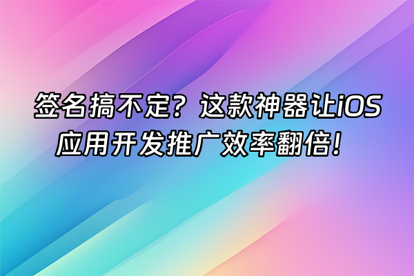 +签名搞不定？这款神器让iOS应用开发推广效率翻倍！+