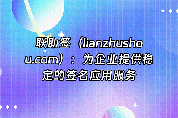 +联助签（lianzhushou.com）：为企业提供稳定的签名应用服务+