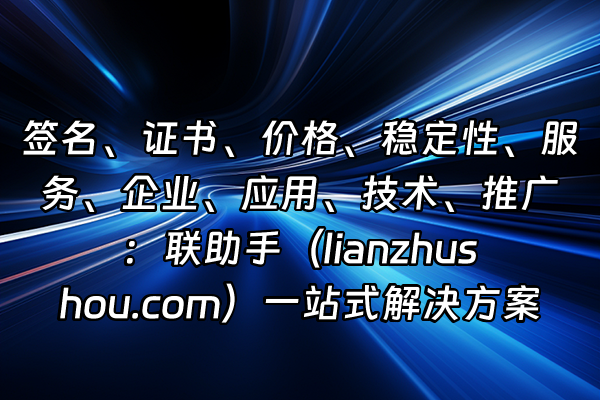 +签名、证书、价格、稳定性、服务、企业、应用、技术、推广：联助手（lianzhushou.com）一站式解决方案+