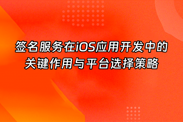 +签名服务在iOS应用开发中的关键作用与平台选择策略+