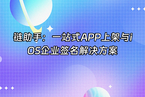 +链助手：一站式APP上架与iOS企业签名解决方案+