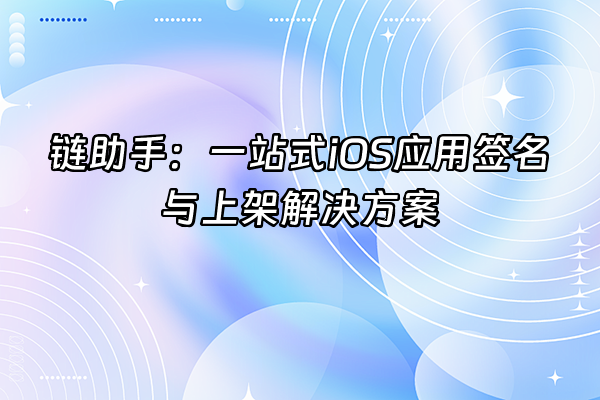 +链助手：一站式iOS应用签名与上架解决方案+
