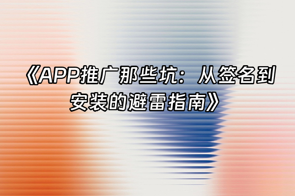 +《APP推广那些坑：从签名到安装的避雷指南》+