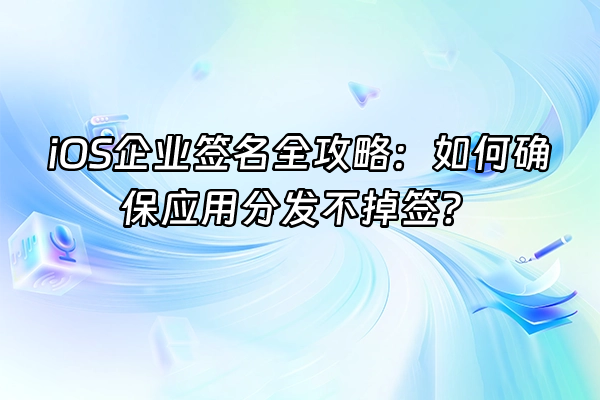 +iOS企业签名全攻略：如何确保应用分发不掉签？+