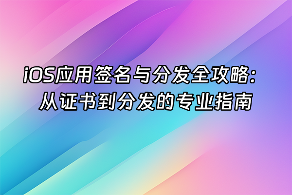 +iOS应用签名与分发全攻略：从证书到分发的专业指南+