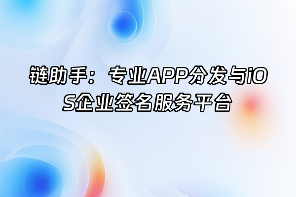 +链助手：专业APP分发与iOS企业签名服务平台+