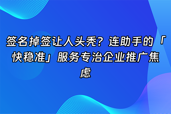 +签名掉签让人头秃？连助手的「快稳准」服务专治企业推广焦虑+