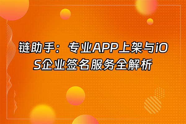 +链助手：专业APP上架与iOS企业签名服务全解析+