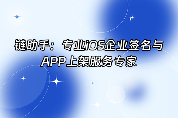 +链助手：专业iOS企业签名与APP上架服务专家+