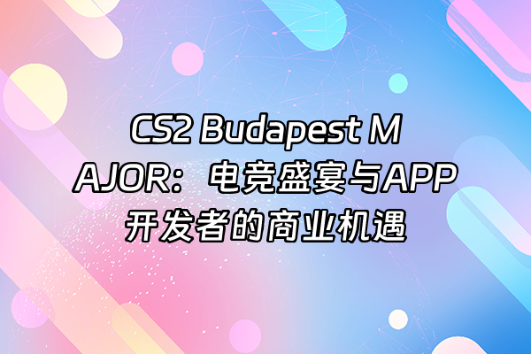 +CS2 Budapest MAJOR：电竞盛宴与APP开发者的商业机遇+