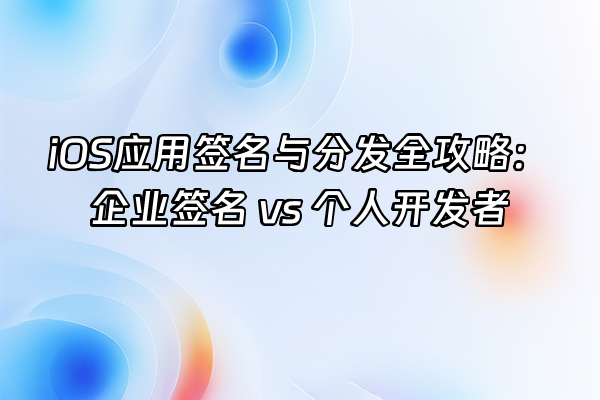 +iOS应用签名与分发全攻略：企业签名 vs 个人开发者+