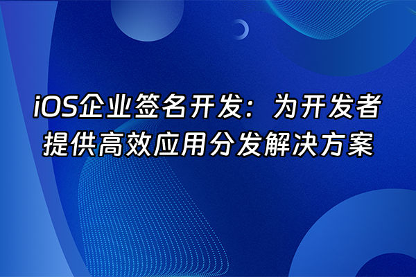 +iOS企业签名开发：为开发者提供高效应用分发解决方案+
