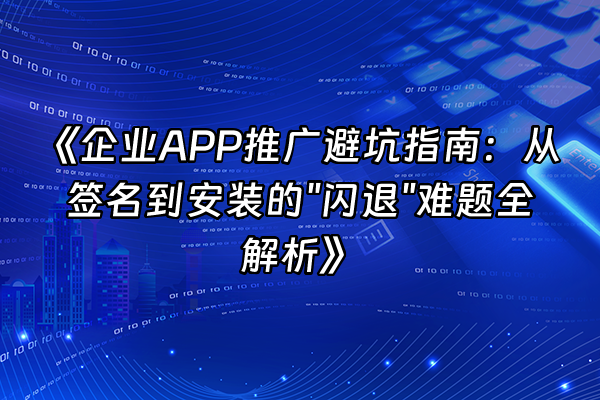 +《企业APP推广避坑指南：从签名到安装的"闪退"难题全解析》+