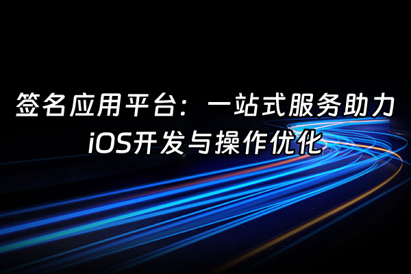 +签名应用平台：一站式服务助力iOS开发与操作优化+
