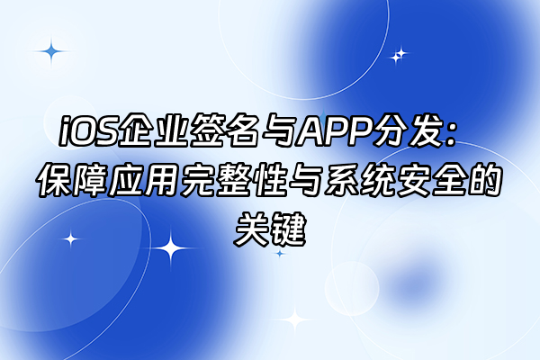 +iOS企业签名与APP分发：保障应用完整性与系统安全的关键+
