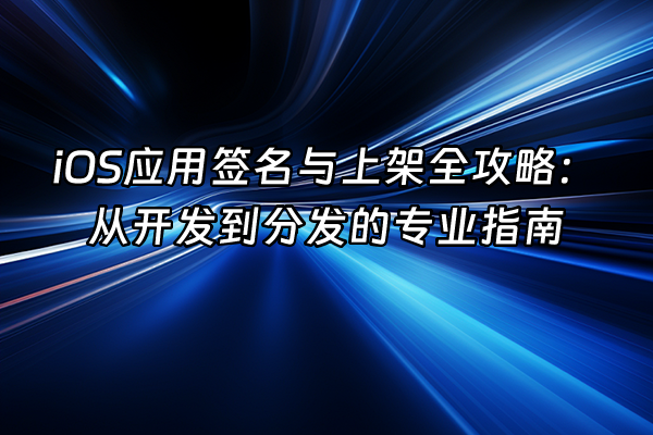 +iOS应用签名与上架全攻略：从开发到分发的专业指南+