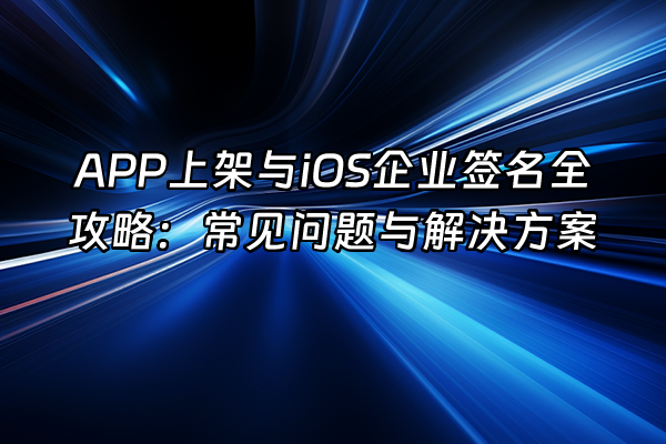 +APP上架与iOS企业签名全攻略：常见问题与解决方案+