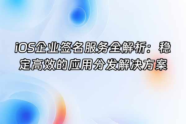 +iOS企业签名服务全解析：稳定高效的应用分发解决方案+