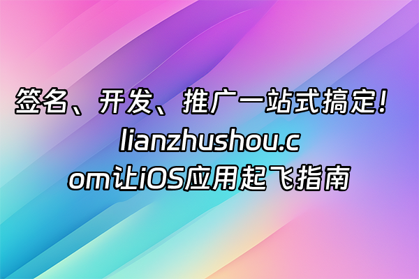 +签名、开发、推广一站式搞定！lianzhushou.com让iOS应用起飞指南+