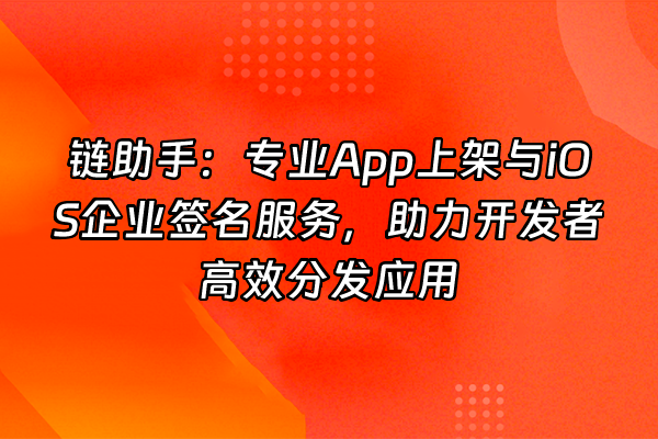 +链助手：专业App上架与iOS企业签名服务，助力开发者高效分发应用+