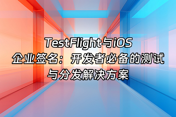 +TestFlight与iOS企业签名：开发者必备的测试与分发解决方案+