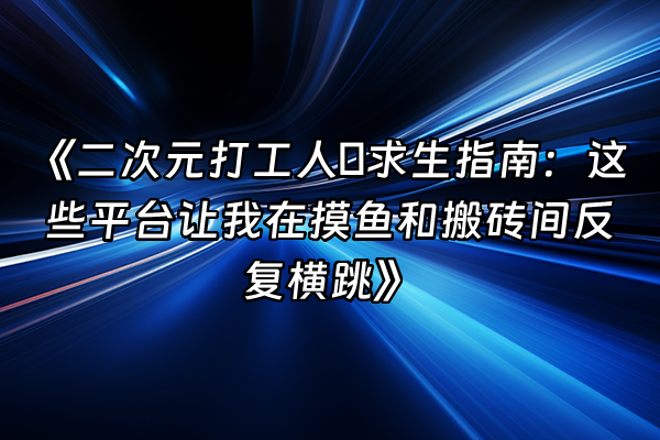 +《二次元打工人の求生指南：这些平台让我在摸鱼和搬砖间反复横跳》+