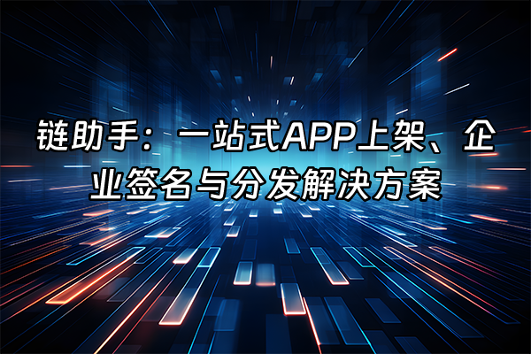 +链助手：一站式APP上架、企业签名与分发解决方案+