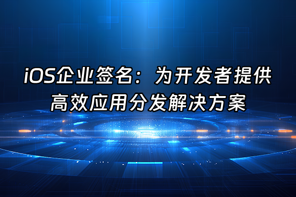 +iOS企业签名：为开发者提供高效应用分发解决方案+
