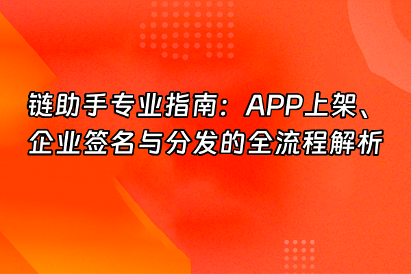 +链助手专业指南：APP上架、企业签名与分发的全流程解析+